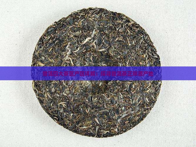 普洱四大茶区产区详解：探寻普洱茶正宗源产地