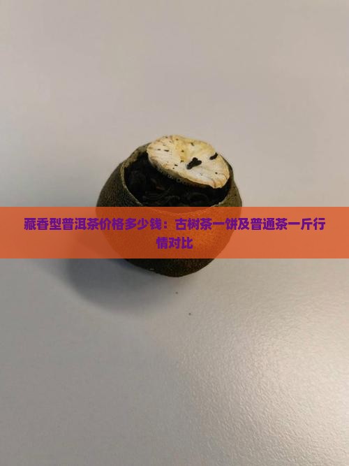 藏香型普洱茶价格多少钱：古树茶一饼及普通茶一斤行情对比