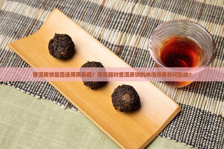 普洱茶饼是否适用蒸茶器？蒸茶器对普洱茶饼的冲泡效果有何影响？