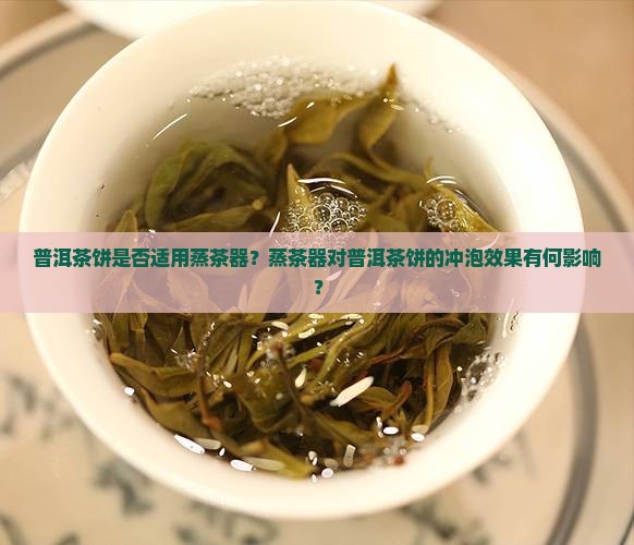 普洱茶饼是否适用蒸茶器？蒸茶器对普洱茶饼的冲泡效果有何影响？