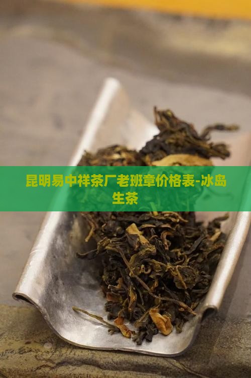 昆明易中祥茶厂老班章价格表-冰岛生茶