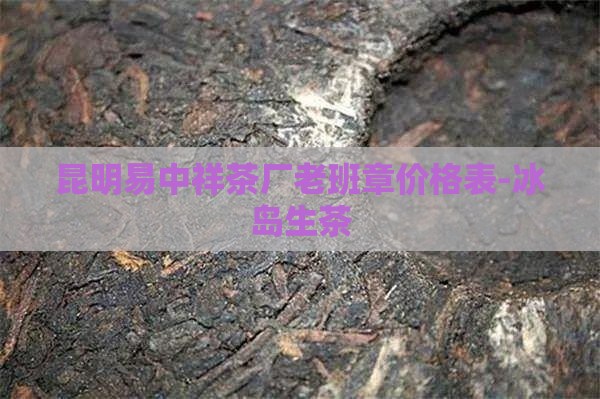 昆明易中祥茶厂老班章价格表-冰岛生茶