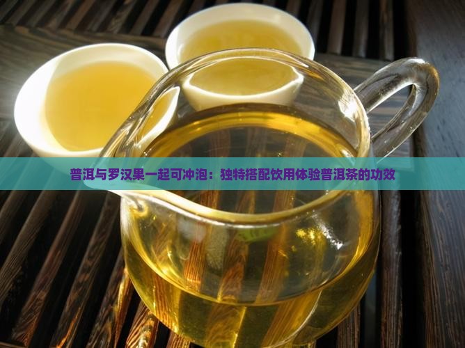 普洱与罗汉果一起可冲泡：独特搭配饮用体验普洱茶的功效