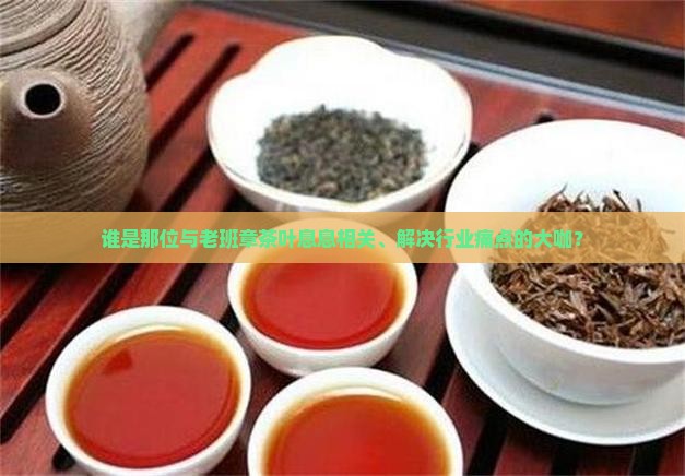 谁是那位与老班章茶叶息息相关、解决行业痛点的大咖？