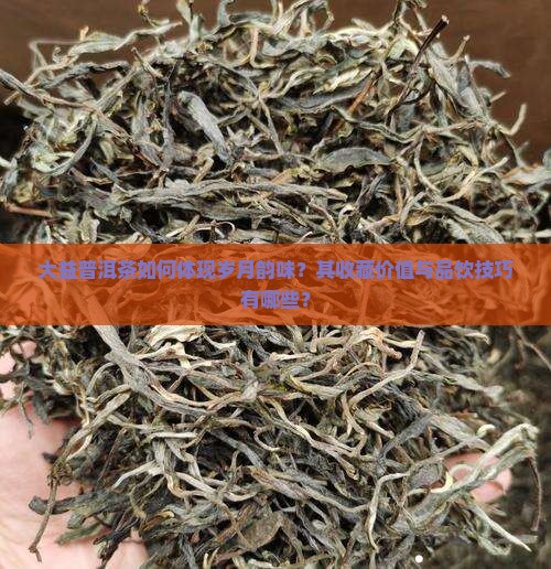 大益普洱茶如何体现岁月韵味？其收藏价值与品饮技巧有哪些？