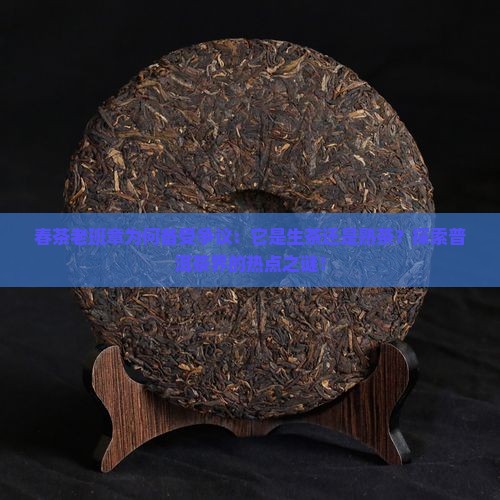 春茶老班章为何备受争议：它是生茶还是熟茶？探索普洱茶界的热点之谜！