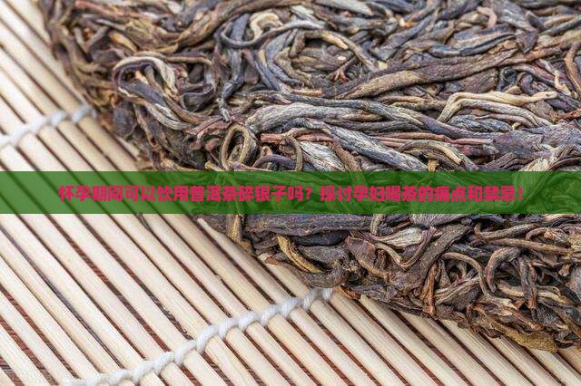 怀孕期间可以饮用普洱茶碎银子吗？探讨孕妇喝茶的痛点和禁忌！