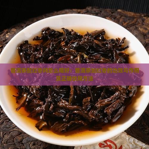 普洱茶配红枣吗怎么喝好：普洱茶加红枣的功效与作用及正确饮用方法