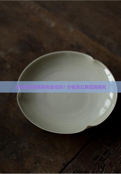 云南老班章黑茶有金花吗？价格及红茶区别探究