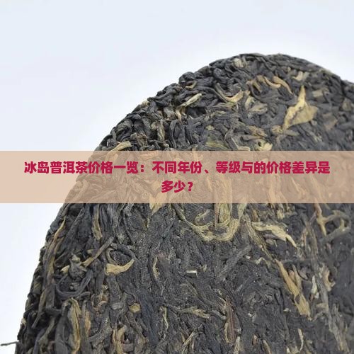 冰岛普洱茶价格一览：不同年份、等级与的价格差异是多少？