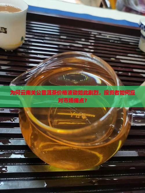 为何云南关公普洱茶价格波动如此剧烈，投资者如何应对市场痛点？