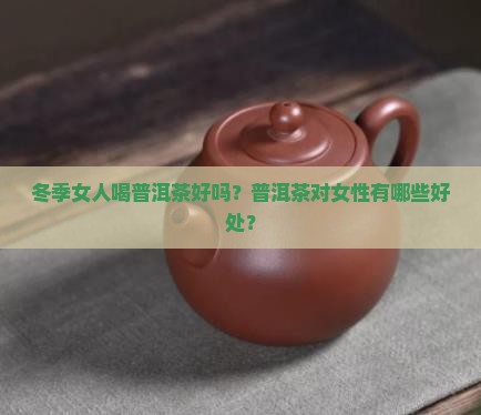 冬季女人喝普洱茶好吗？普洱茶对女性有哪些好处？