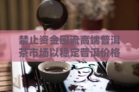 禁止资金回流高端普洱茶市场以稳定普洱价格