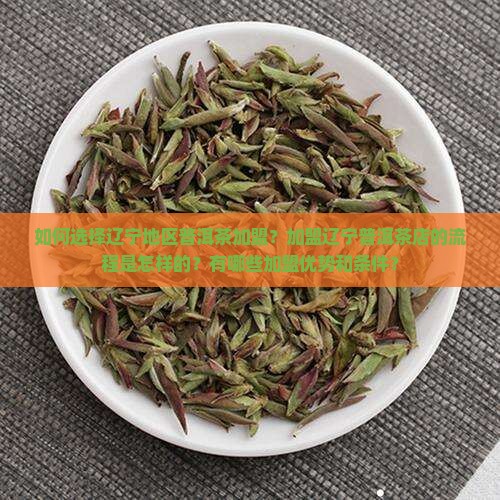 如何选择辽宁地区普洱茶加盟？加盟辽宁普洱茶店的流程是怎样的？有哪些加盟优势和条件？