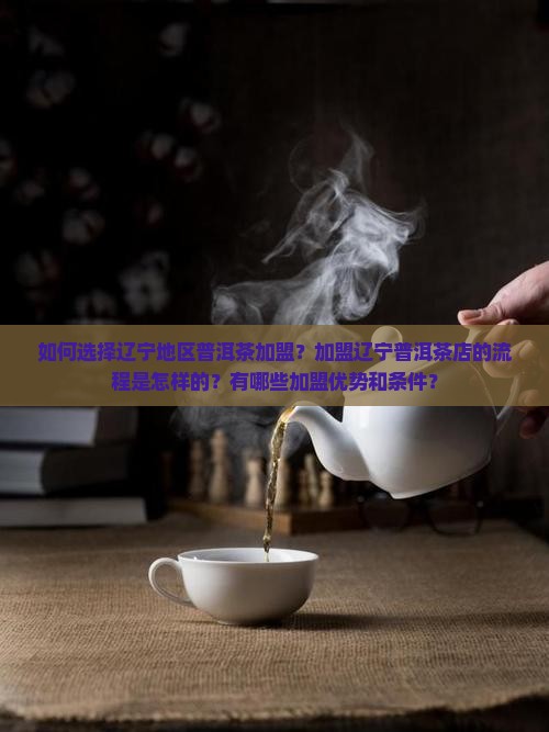 如何选择辽宁地区普洱茶加盟？加盟辽宁普洱茶店的流程是怎样的？有哪些加盟优势和条件？