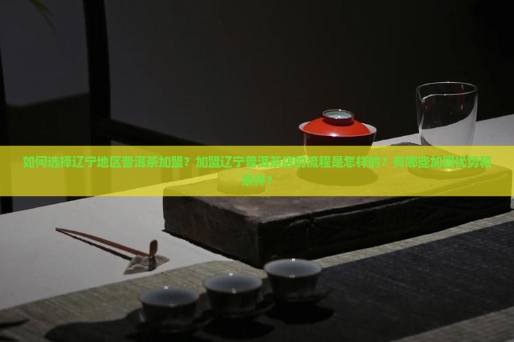 如何选择辽宁地区普洱茶加盟？加盟辽宁普洱茶店的流程是怎样的？有哪些加盟优势和条件？