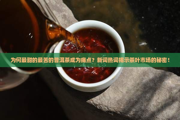 为何最甜的最苦的普洱茶成为痛点？新词热词揭示茶叶市场的秘密！
