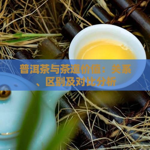 普洱茶与茶道价值：关系、区别及对比分析