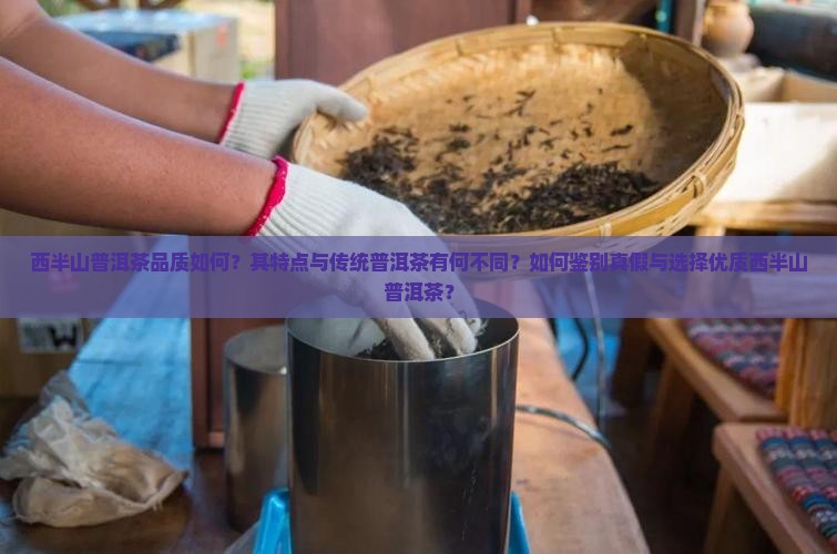 西半山普洱茶品质如何？其特点与传统普洱茶有何不同？如何鉴别真假与选择优质西半山普洱茶？