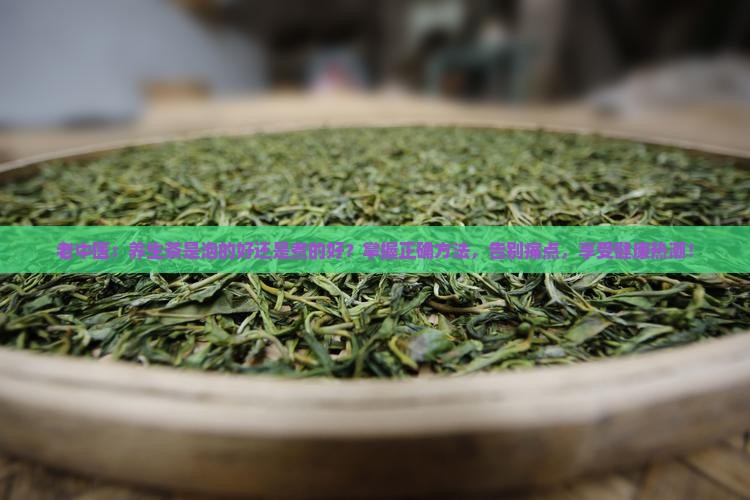 老中医：养生茶是泡的好还是煮的好？掌握正确方法，告别痛点，享受健康热潮！