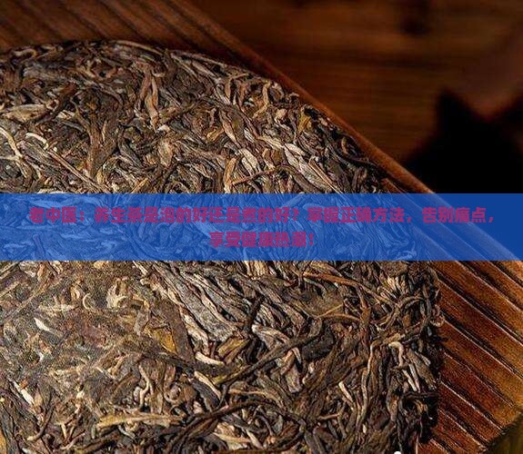 老中医：养生茶是泡的好还是煮的好？掌握正确方法，告别痛点，享受健康热潮！