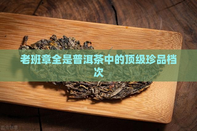 老班章全是普洱茶中的顶级珍品档次