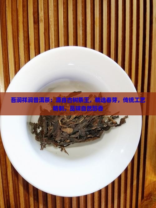 吾润祥润普洱茶：源自古树茶王，精选春芽，传统工艺精制，品味自然醇香