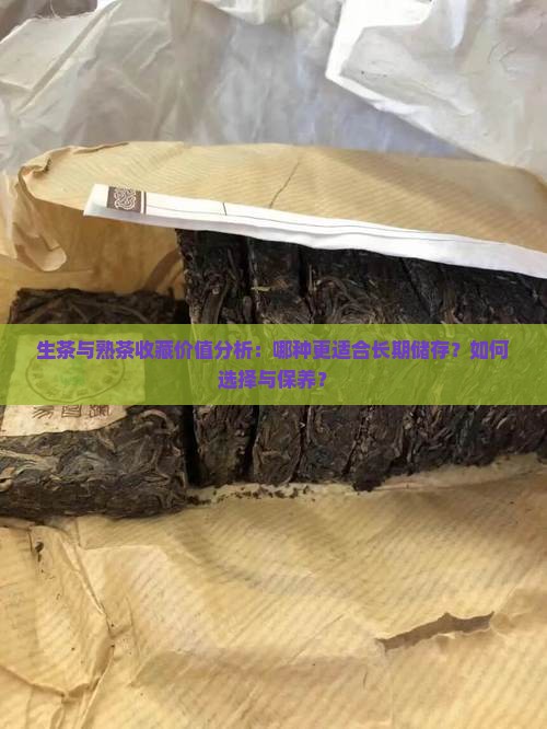 生茶与熟茶收藏价值分析：哪种更适合长期储存？如何选择与保养？