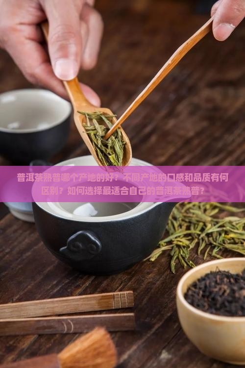 普洱茶熟普哪个产地的好？不同产地的口感和品质有何区别？如何选择最适合自己的普洱茶熟普？
