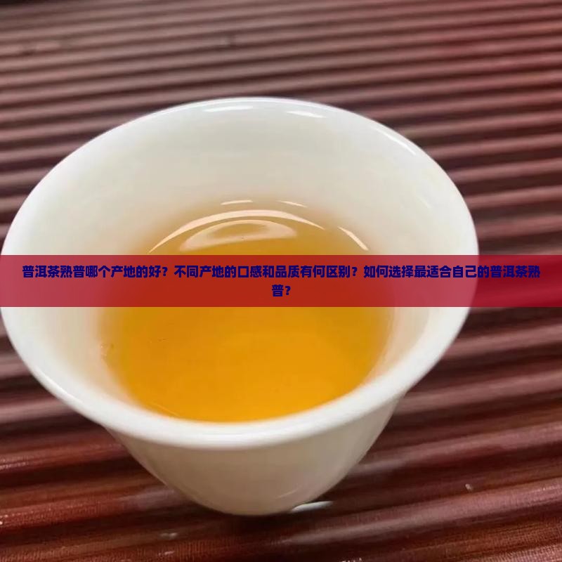 普洱茶熟普哪个产地的好？不同产地的口感和品质有何区别？如何选择最适合自己的普洱茶熟普？