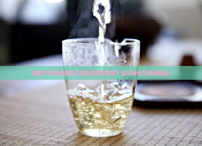 胃胀气与熟普洱茶之间是否存在关联？探讨消化不适背后的！