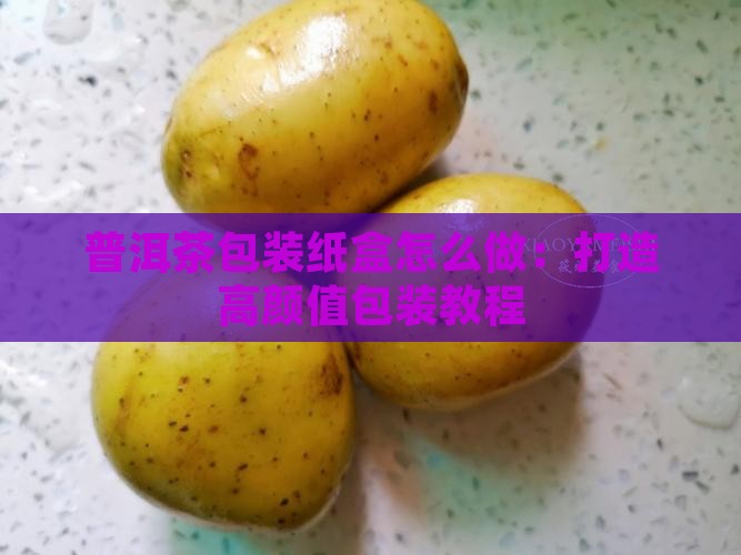 普洱茶包装纸盒怎么做：打造高颜值包装教程