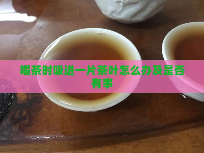喝茶时吸进一片茶叶怎么办及是否有事