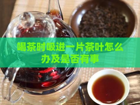 喝茶时吸进一片茶叶怎么办及是否有事
