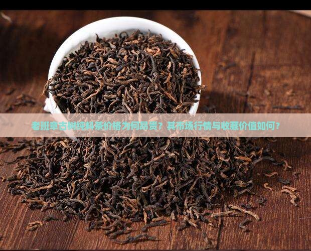 老班章古树纯料茶价格为何昂贵？其市场行情与收藏价值如何？