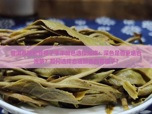 普洱茶搭配菩提子手串颜色选择指南：深色是否更适合泡茶？如何选择合适颜色的菩提子？