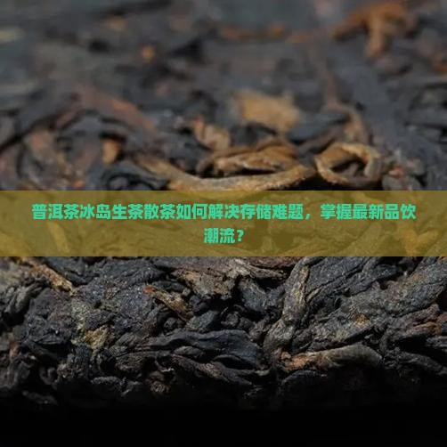 普洱茶冰岛生茶散茶如何解决存储难题，掌握最新品饮潮流？