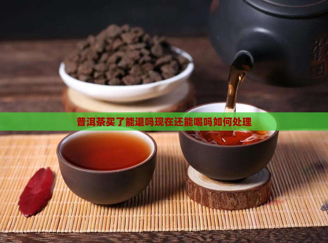普洱茶买了能退吗现在还能喝吗如何处理