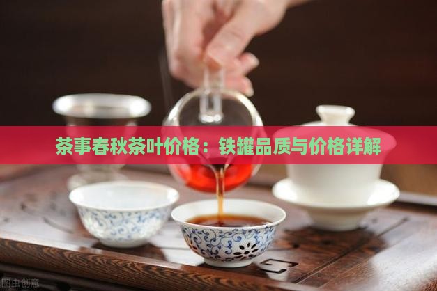 茶事春秋茶叶价格：铁罐品质与价格详解