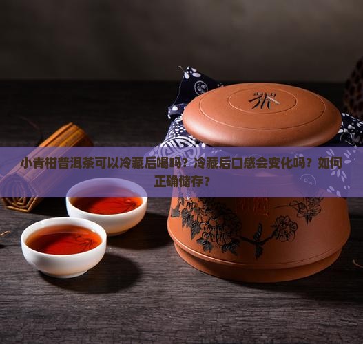 小青柑普洱茶可以冷藏后喝吗？冷藏后口感会变化吗？如何正确储存？