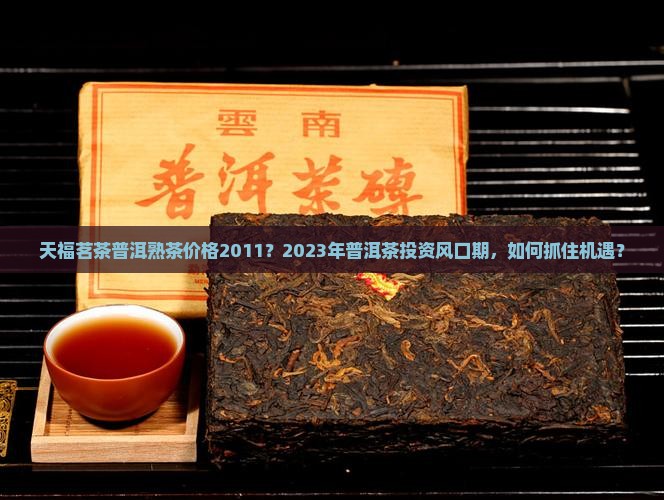 天福茗茶普洱熟茶价格2011？2023年普洱茶投资风口期，如何抓住机遇？