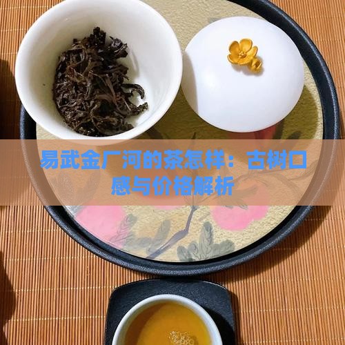 易武金厂河的茶怎样：古树口感与价格解析