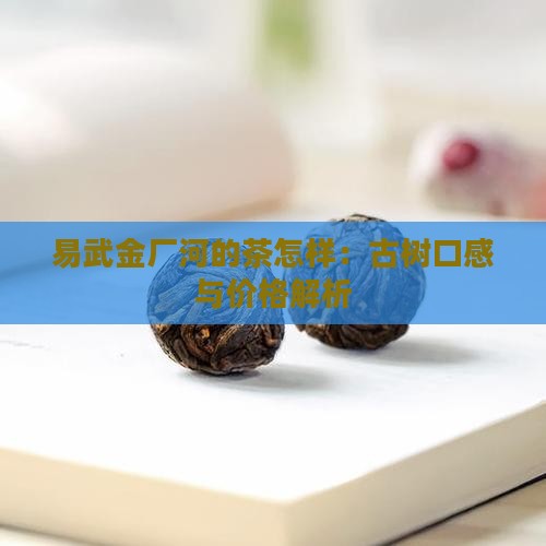 易武金厂河的茶怎样：古树口感与价格解析