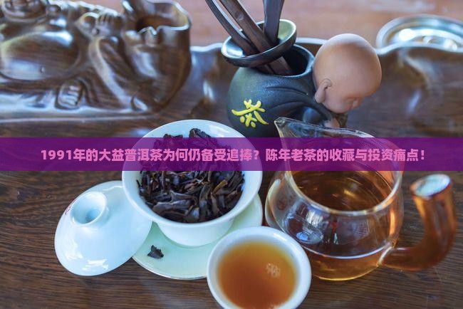 1991年的大益普洱茶为何仍备受追捧？陈年老茶的收藏与投资痛点！