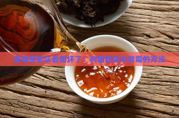 普洱茶怎么看是坏了：判断变质与发霉的方法