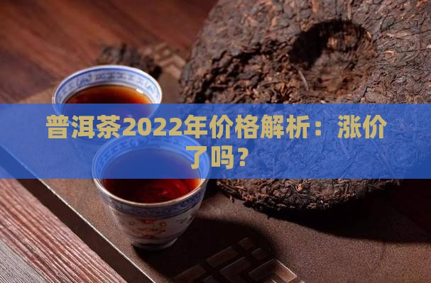 普洱茶2022年价格解析：涨价了吗？