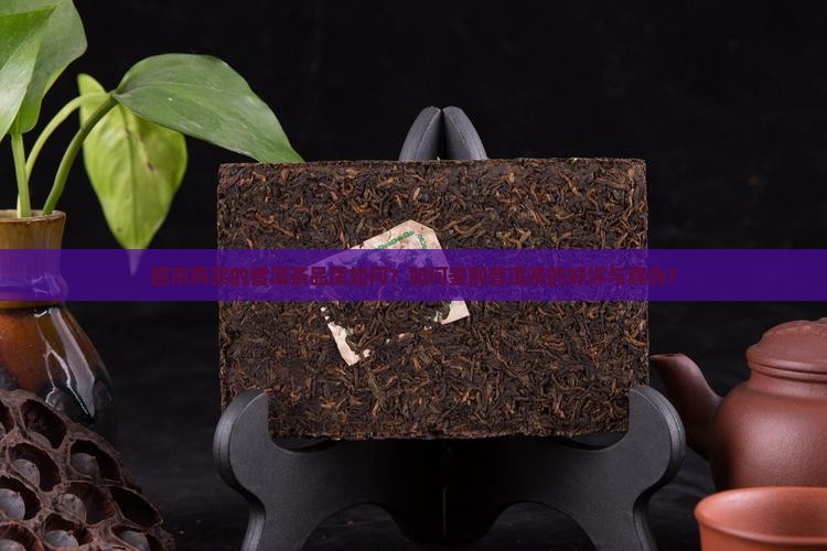 超市购买的普洱茶品质如何？如何鉴别普洱茶的好坏与真伪？