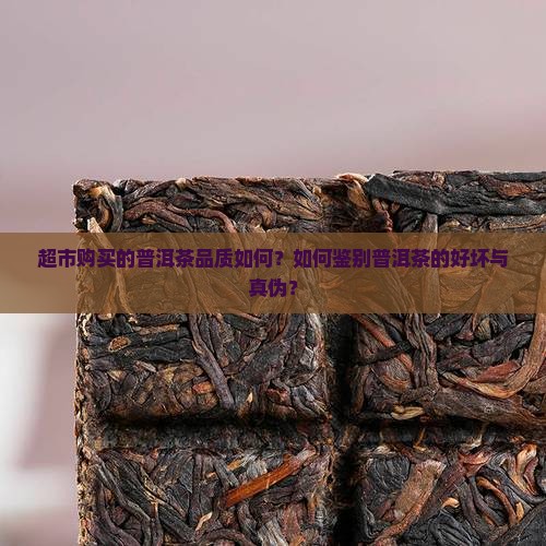 超市购买的普洱茶品质如何？如何鉴别普洱茶的好坏与真伪？