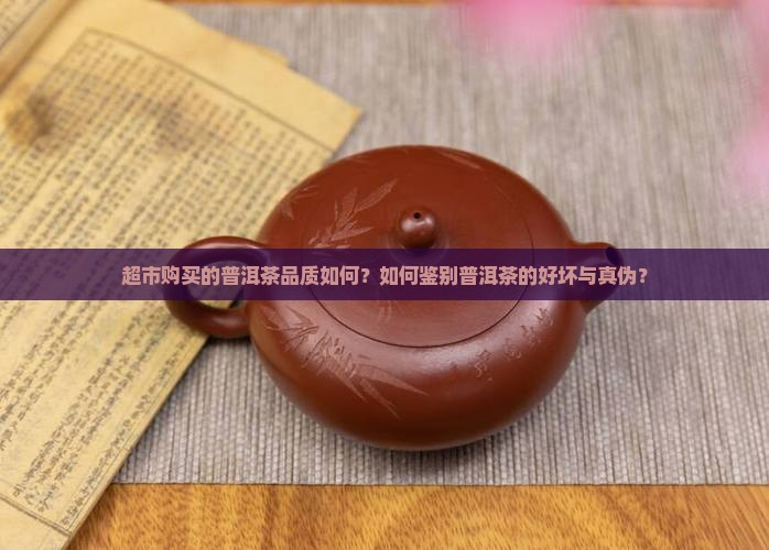 超市购买的普洱茶品质如何？如何鉴别普洱茶的好坏与真伪？