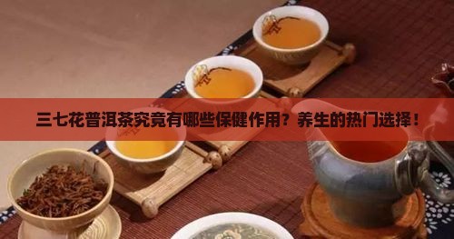 三七花普洱茶究竟有哪些保健作用？养生的热门选择！